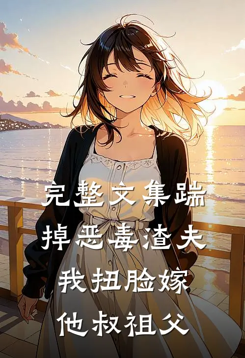 完整文集踹掉恶毒渣夫,我扭脸嫁他叔祖父免费阅读