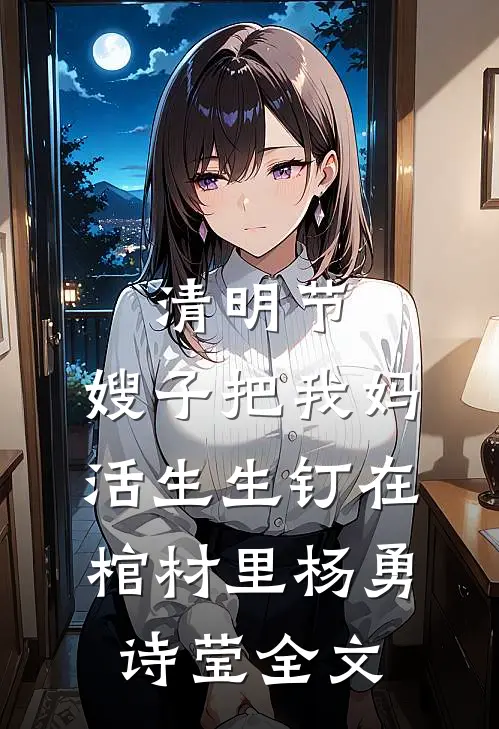 清明节，嫂子把我妈活生生钉在棺材里杨勇诗莹全文