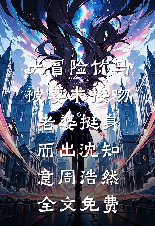 大冒险竹马被要求接吻，老婆挺身而出沈知意周浩然全文免费