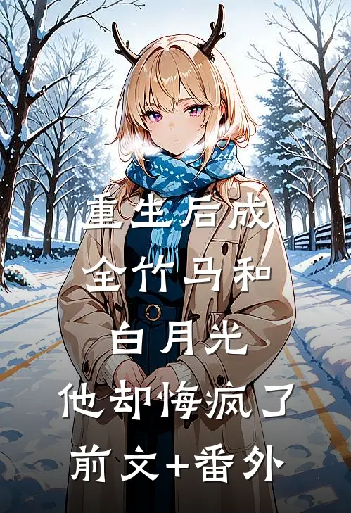 重生后成全竹马和白月光，他却悔疯了前文+番外