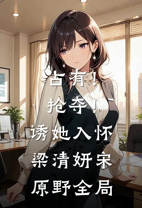 占有！抢夺！诱她入怀梁清妍宋原野全局