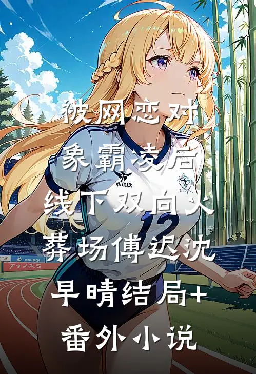 被网恋对象霸凌后，线下双向火葬场傅迟沈早晴结局+番外小说