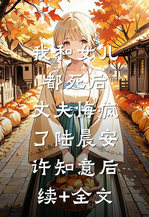 我和女儿都死后，丈夫悔疯了陆晨安许知意后续+全文