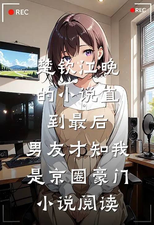 楚钦江晚的小说直到最后，男友才知我是京圈豪门小说阅读
