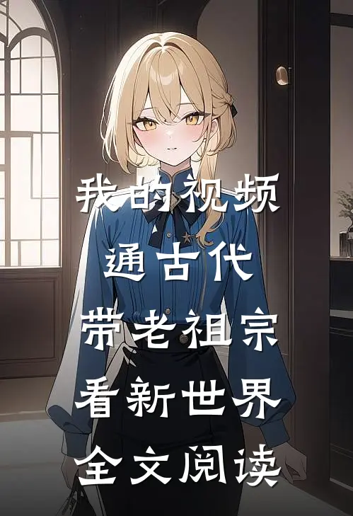 我的视频通古代，带老祖宗看新世界全文阅读