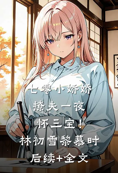 七零小娇娇，撩夫一夜怀三宝！林初雪黎慕时后续+全文