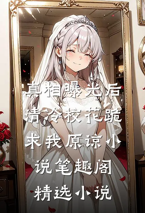 真相曝光后,清冷校花跪求我原谅小说笔趣阁精选小说