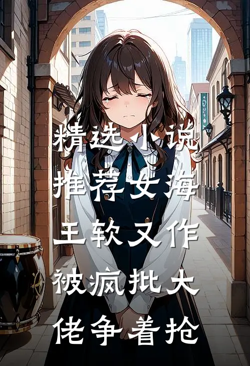 精选小说推荐女海王软又作，被疯批大佬争着抢
