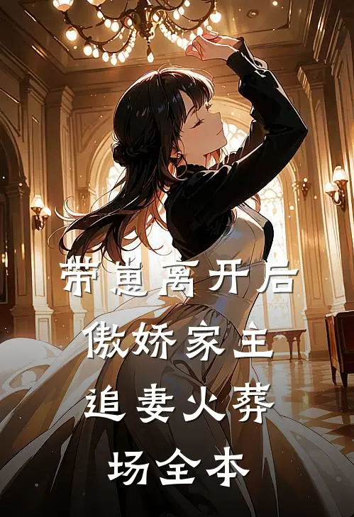 带崽离开后，傲娇家主追妻火葬场全本