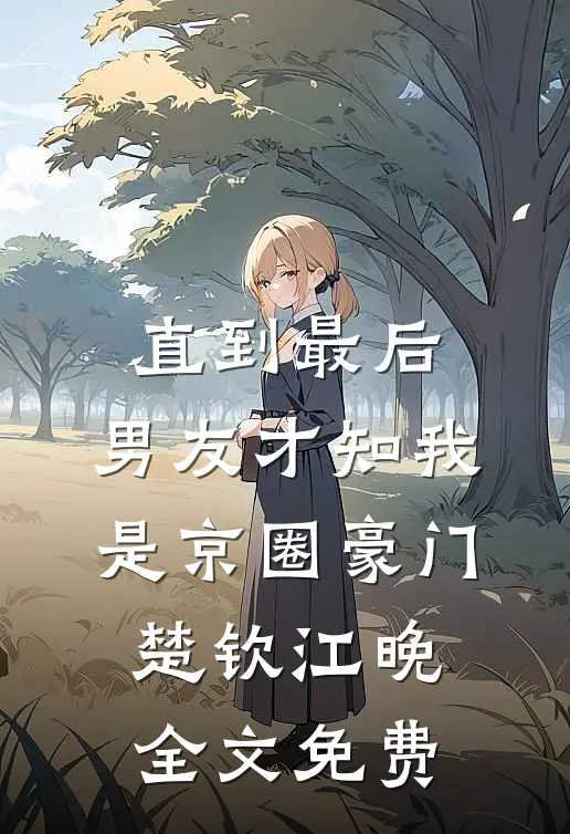 直到最后，男友才知我是京圈豪门楚钦江晚全文免费