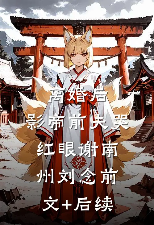 离婚后，影帝前夫哭红眼谢南州刘念前文+后续