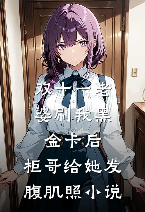 双十一老婆刷我黑金卡后，柜哥给她发腹肌照小说