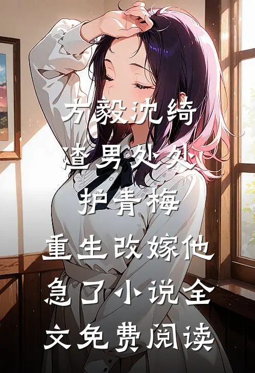 方毅沈绮渣男处处护青梅，重生改嫁他急了小说全文免费阅读