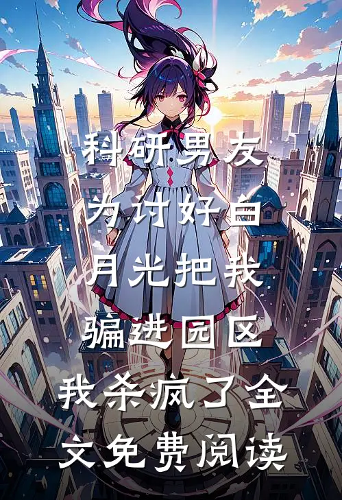 科研男友为讨好白月光把我骗进园区，我杀疯了全文免费阅读