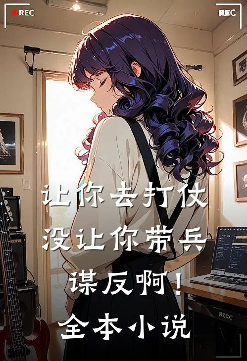 让你去打仗,没让你带兵谋反啊!全本
