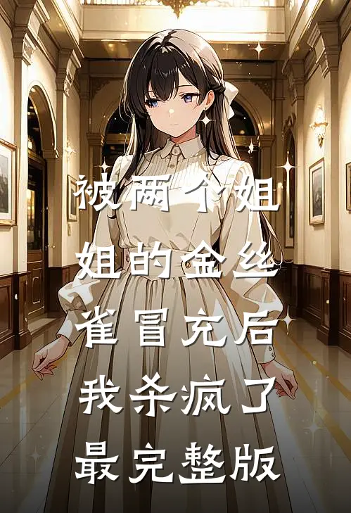 被两个姐姐的金丝雀冒充后，我杀疯了最完整版