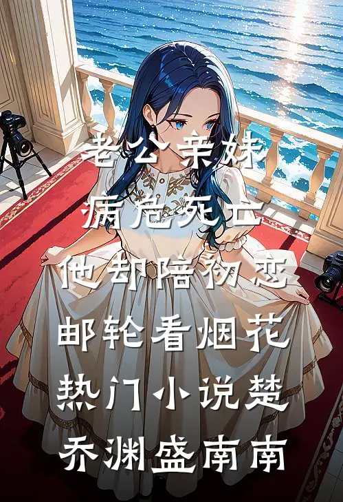 老公亲妹病危死亡，他却陪初恋邮轮看烟花热门小说楚乔渊盛南南