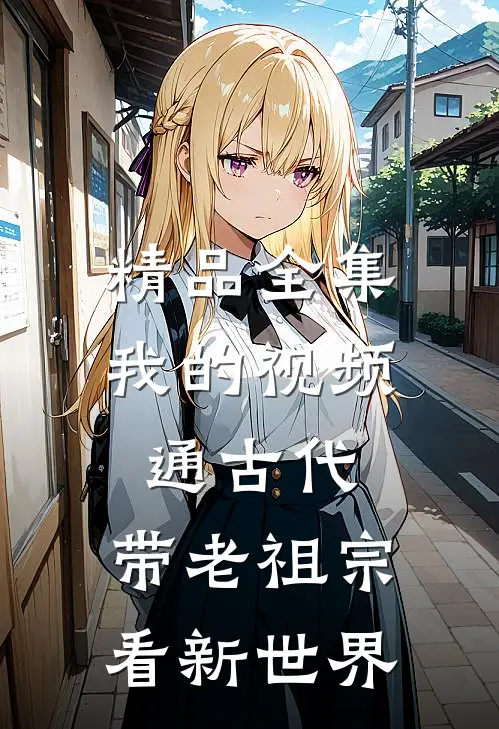 精品全集我的视频通古代，带老祖宗看新世界