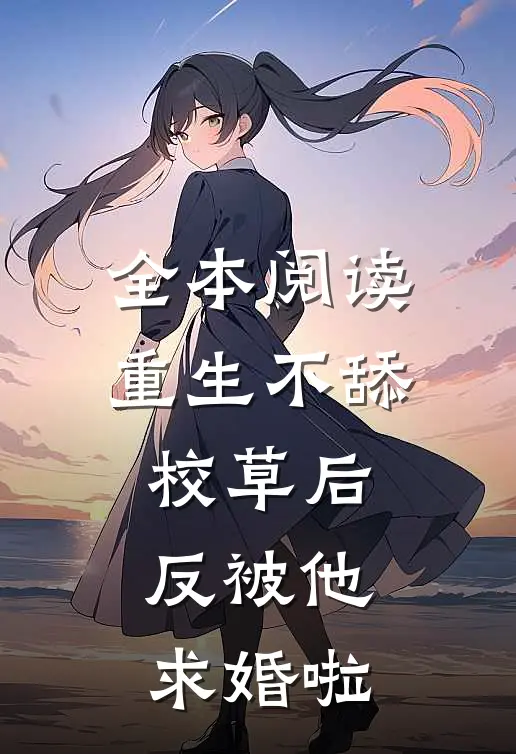 全本阅读重生不舔校草后，反被他求婚啦