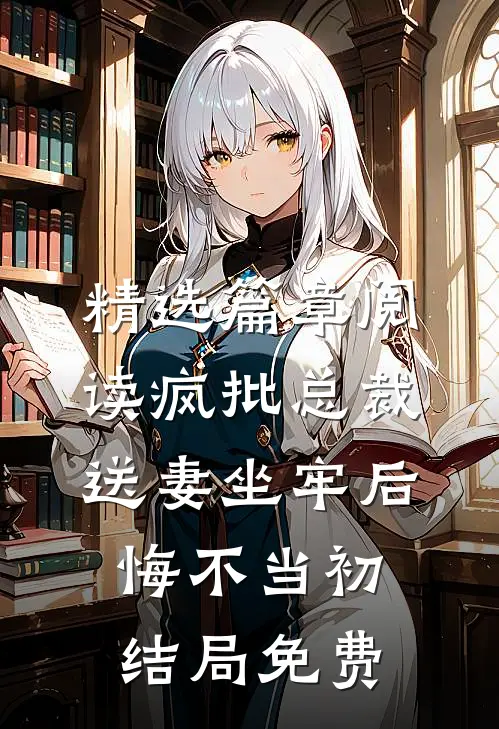 精选篇章阅读疯批总裁送妻坐牢后,悔不当初结局免费