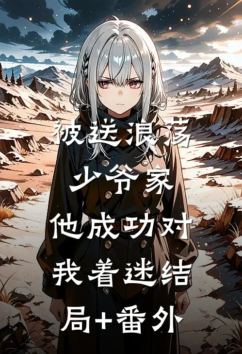 被送浪荡少爷家，他成功对我着迷结局+番外