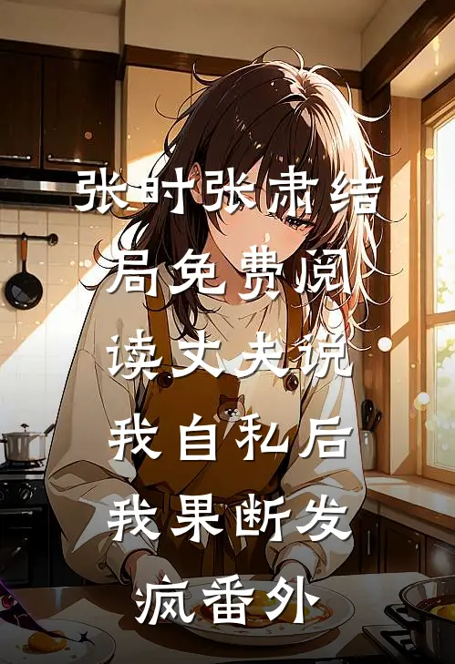 张时张肃结局免费阅读丈夫说我自私后，我果断发疯番外