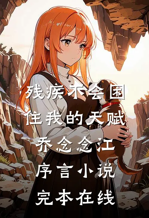 残疾不会困住我的天赋乔念念江序言小说完本在线
