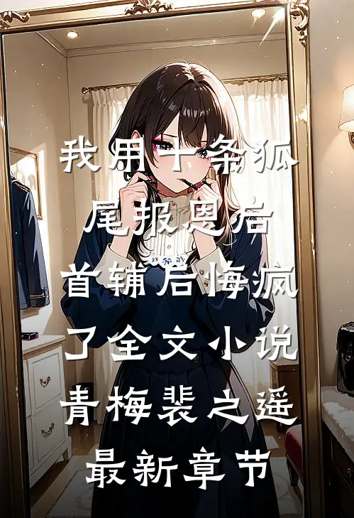 我用十条狐尾报恩后，首辅后悔疯了全文小说青梅裴之遥最新章节