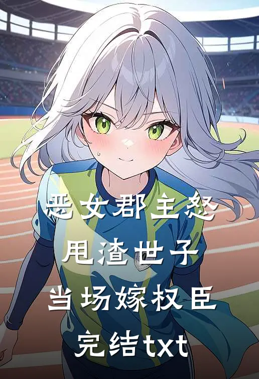 恶女郡主怒甩渣世子，当场嫁权臣完结txt