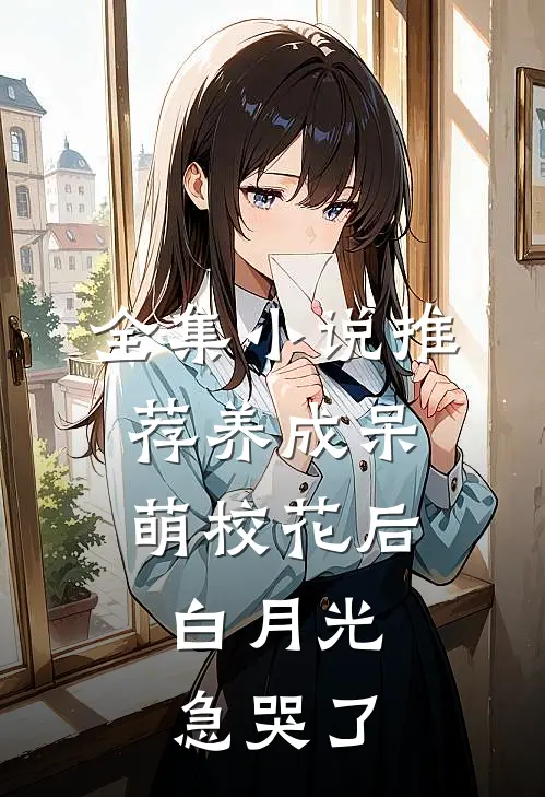 全集小说推荐养成呆萌校花后，白月光急哭了