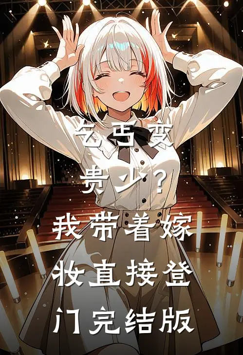 乞丐变贵少？我带着嫁妆直接登门完结版