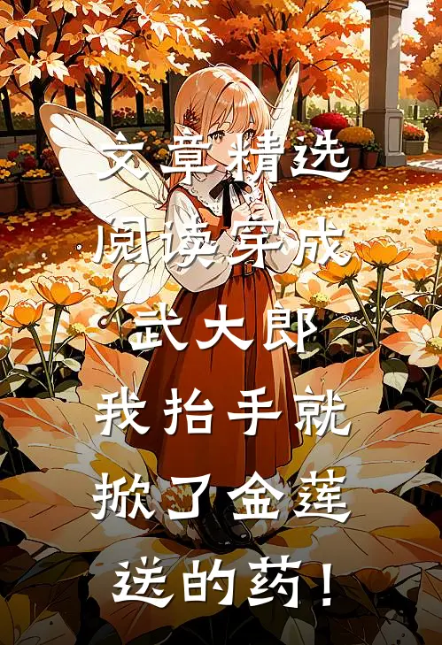 文章精选阅读穿成武大郎，我抬手就掀了金莲送的药！