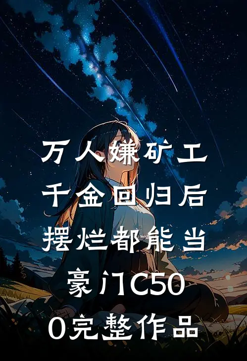 万人嫌矿工千金回归后，摆烂都能当豪门C500完整作品