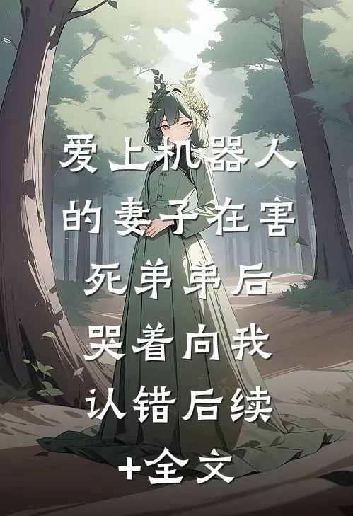 爱上机器人的妻子在害死弟弟后，哭着向我认错后续+全文