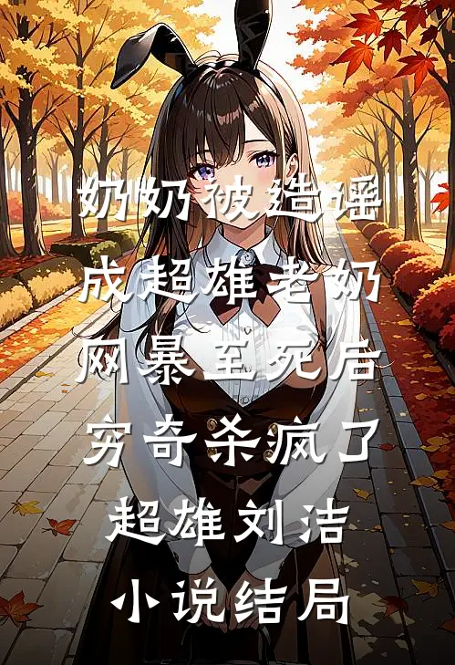 奶奶被造谣成超雄老奶网暴至死后，穷奇杀疯了超雄刘洁小说结局