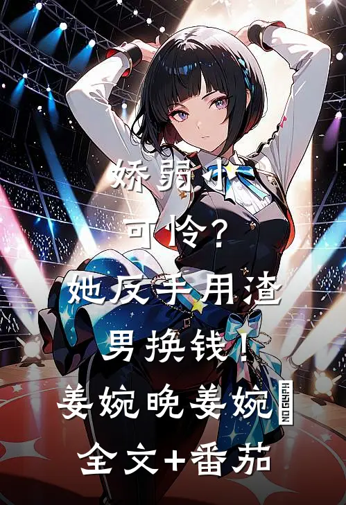 娇弱小可怜？她反手用渣男换钱！姜婉晚姜婉晩全文+番茄