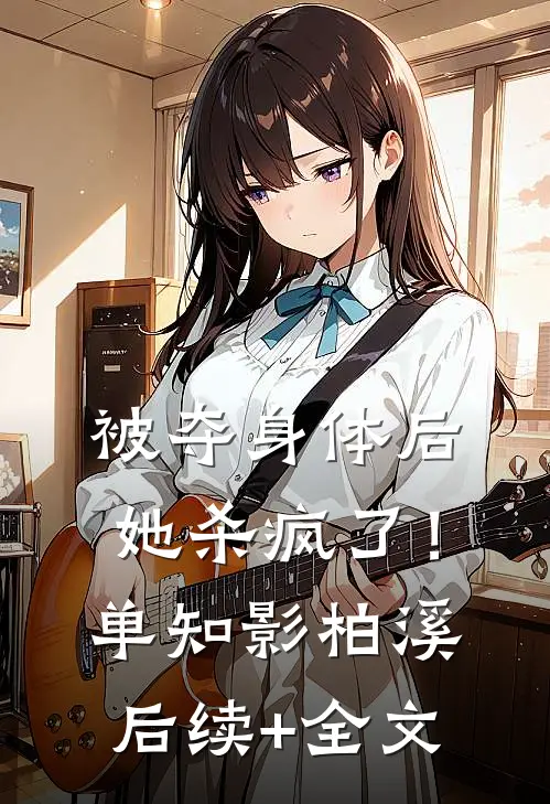 被夺身体后，她杀疯了！单知影柏溪后续+全文