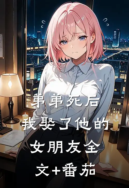 弟弟死后，我娶了他的女朋友全文+番茄