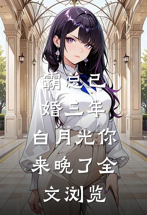 霸总已婚三年，白月光你来晚了全文浏览