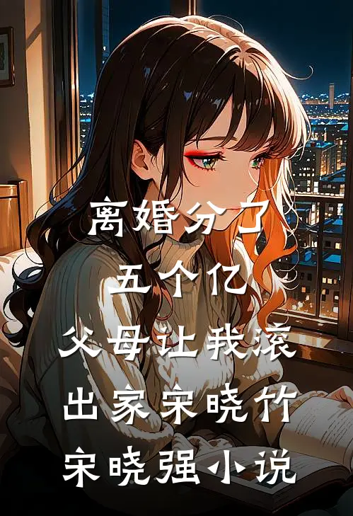离婚分了五个亿，父母让我滚出家宋晓竹宋晓强小说