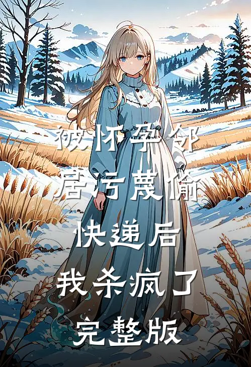 被怀孕邻居污蔑偷快递后，我杀疯了完整版