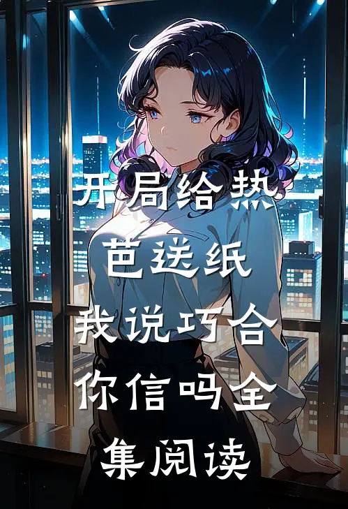 开局给热芭送纸，我说巧合你信吗全集阅读