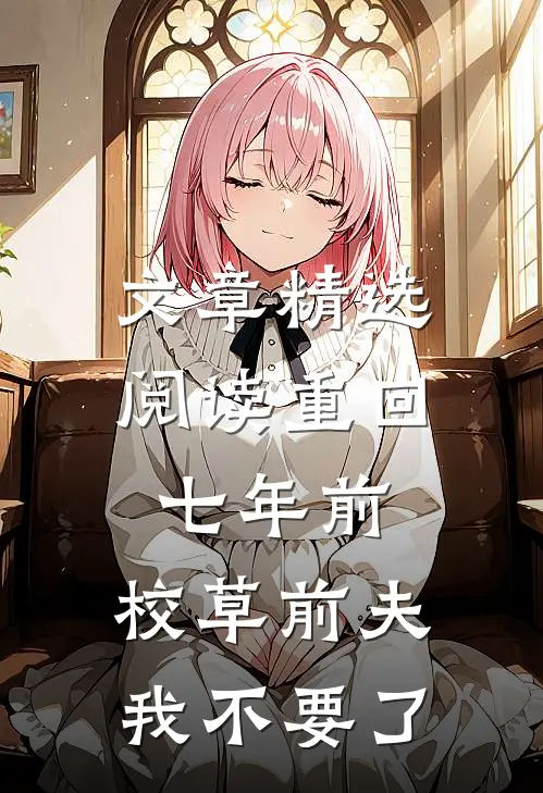 文章精选阅读重回七年前，校草前夫我不要了