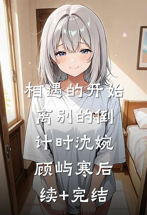相遇的开始，离别的倒计时沈婉顾屿寒后续+完结