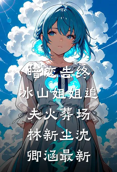 暗恋告终，冰山姐姐追夫火葬场林新尘沈卿涵最新