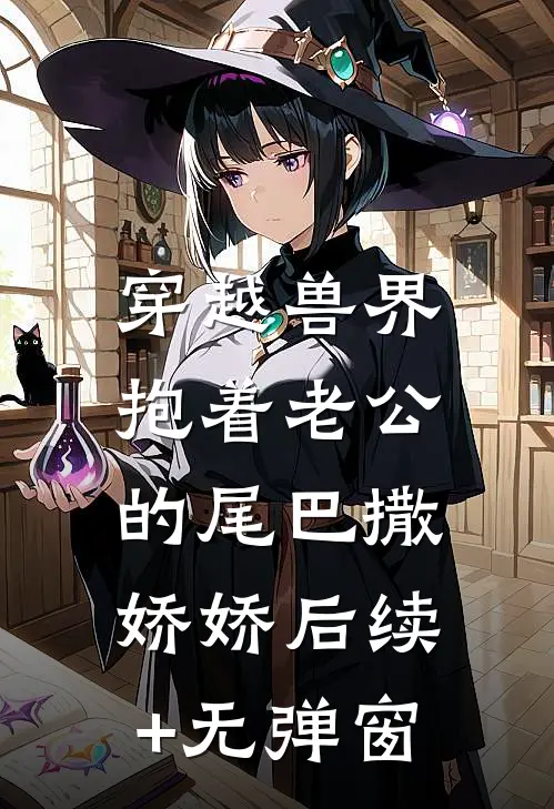 穿越兽界：抱着老公的尾巴撒娇娇后续+无弹窗