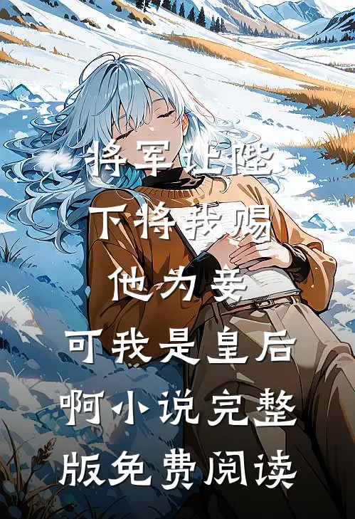 将军让陛下将我赐他为妾，可我是皇后啊小说完整版免费阅读