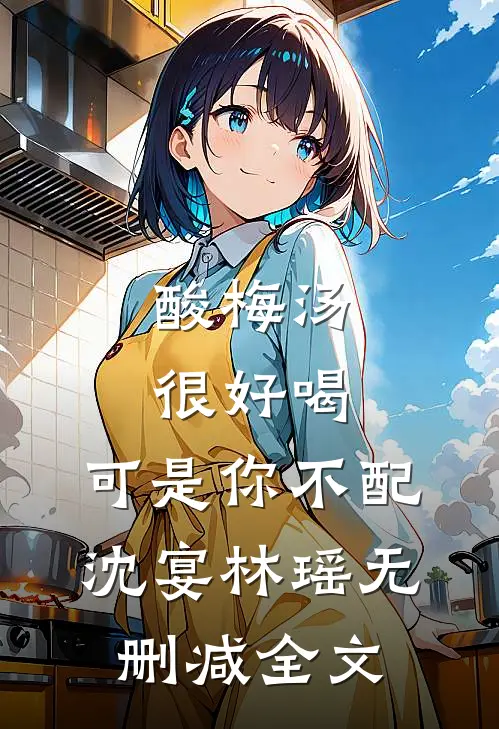 酸梅汤很好喝，可是你不配沈宴林瑶无删减全文