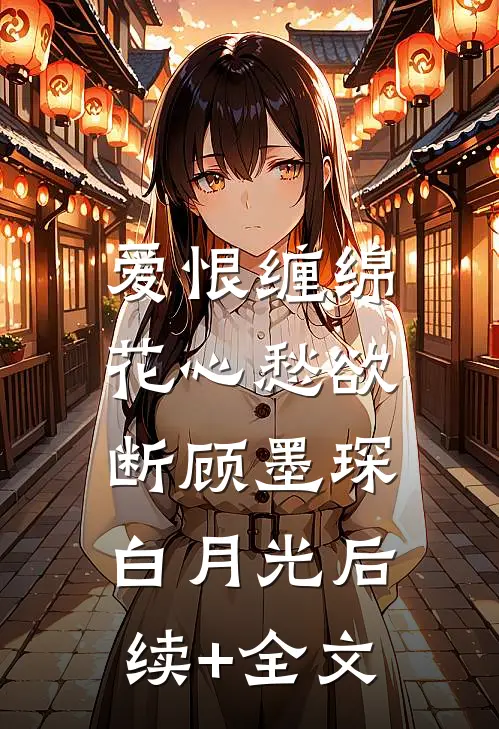 爱恨缠绵，花心愁欲断顾墨琛白月光后续+全文