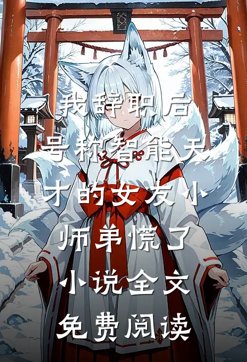 我辞职后，号称智能天才的女友小师弟慌了小说全文免费阅读